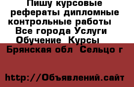 Пишу курсовые,рефераты,дипломные,контрольные работы  - Все города Услуги » Обучение. Курсы   . Брянская обл.,Сельцо г.